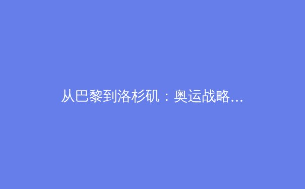 从巴黎到洛杉矶：奥运战略转型如何重塑中国体育价值体系 - 3